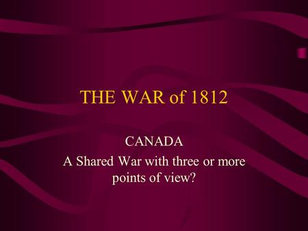 THE WAR of 1812 CANADA A Shared War with three or more points of view?