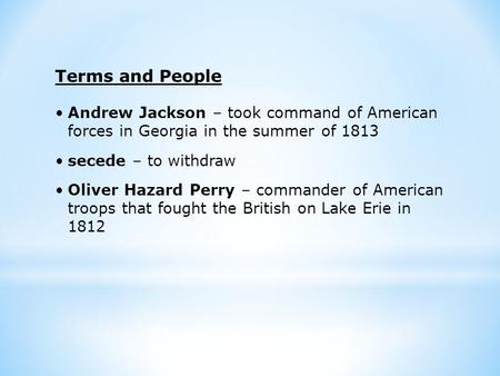 Terms and People Andrew Jackson – took command of American forces in Georgia in the summer of 1813 secede – to withdraw Oliver Hazard Perry – commander.