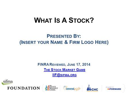 W HAT I S A S TOCK ? P RESENTED B Y : (I NSERT YOUR N AME & F IRM L OGO H ERE ) FINRA R EVIEWED, J UNE 17, 2014 T HE S TOCK M ARKET G AME SIFMA. ORG.