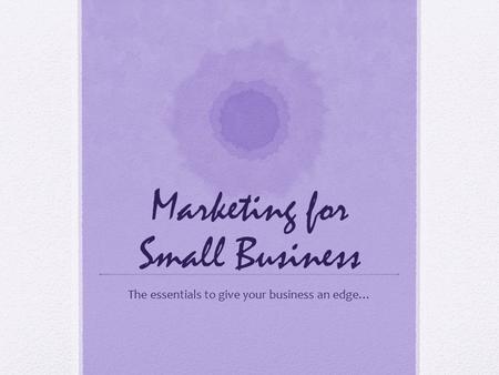 Marketing for Small Business The essentials to give your business an edge…