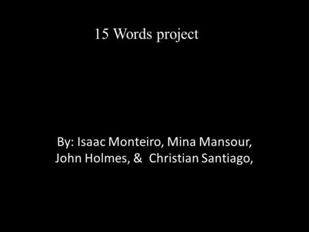 15 Words project By: Isaac Monteiro, Mina Mansour, John Holmes, & Christian Santiago,