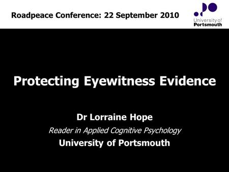 Protecting Eyewitness Evidence Roadpeace Conference: 22 September 2010 Dr Lorraine Hope Reader in Applied Cognitive Psychology University of Portsmouth.