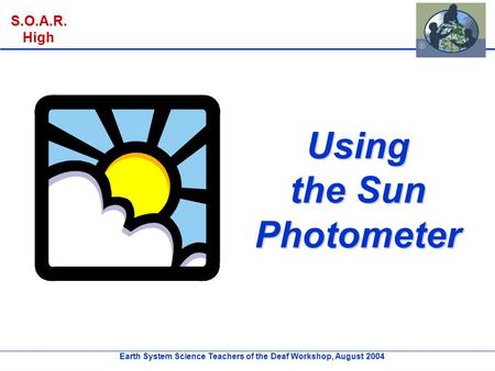 Earth System Science Teachers of the Deaf Workshop, August 2004 S.O.A.R. High Using the Sun Photometer.