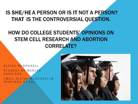 IS SHE/HE A PERSON OR IS IT NOT A PERSON? THAT IS THE CONTROVERSIAL QUESTION. HOW DO COLLEGE STUDENTS’ OPINIONS ON STEM CELL RESEARCH AND ABORTION CORRELATE?