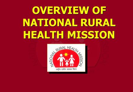 OVERVIEW OF NATIONAL RURAL HEALTH MISSION National Rural Health Mission (NRHM) was launched on 12 th April 2005 in India. It is one of the biggest–ever.