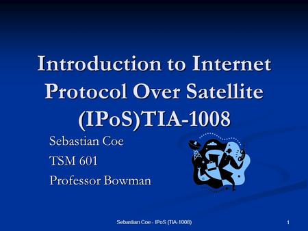 Sebastian Coe - IPoS (TIA-1008) 1 Introduction to Internet Protocol Over Satellite (IPoS)TIA-1008 Sebastian Coe TSM 601 Professor Bowman.