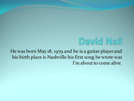 He was born May 18, 1979 and he is a guitar player and his birth place is Nashville his first song he wrote was I'm about to come alive.