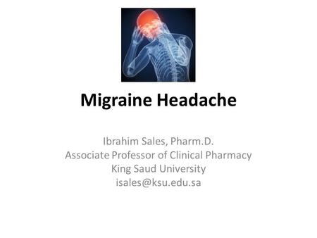 Migraine Headache Ibrahim Sales, Pharm.D. Associate Professor of Clinical Pharmacy King Saud University