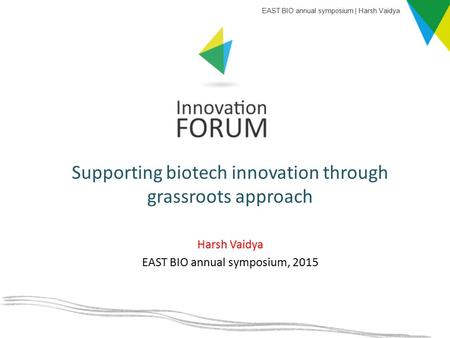 Harsh Vaidya EAST BIO annual symposium, 2015 Supporting biotech innovation through grassroots approach EAST BIO annual symposium | Harsh Vaidya.