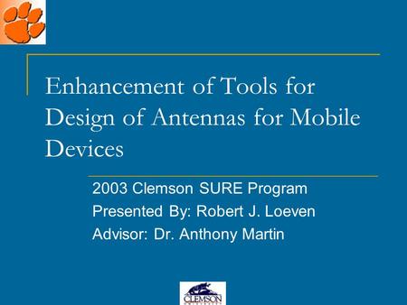 Enhancement of Tools for Design of Antennas for Mobile Devices 2003 Clemson SURE Program Presented By: Robert J. Loeven Advisor: Dr. Anthony Martin.