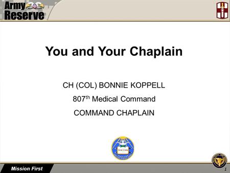 Mission First 1 You and Your Chaplain CH (COL) BONNIE KOPPELL 807 th Medical Command COMMAND CHAPLAIN.