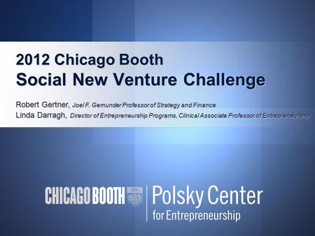 2012 Chicago Booth Social New Venture Challenge Robert Gertner, Joel F. Gemunder Professor of Strategy and Finance Linda Darragh, Director of Entrepreneurship.