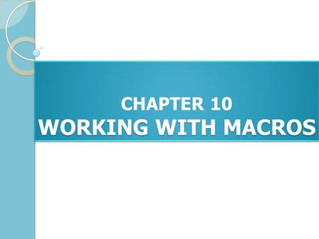 WORKING WITH MACROS CHAPTER 10 WORKING WITH MACROS.