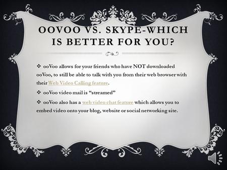 OOVOO VS. SKYPE-WHICH IS BETTER FOR YOU?  ooVoo allows for your friends who have NOT downloaded ooVoo, to still be able to talk with you from their web.