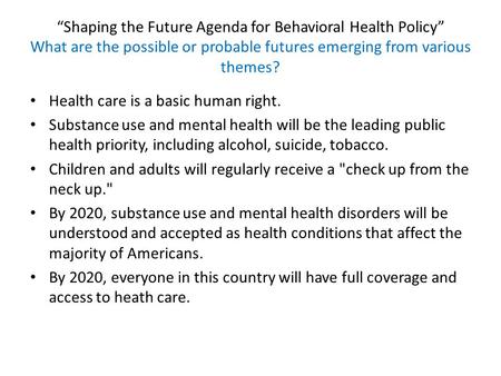 “Shaping the Future Agenda for Behavioral Health Policy” What are the possible or probable futures emerging from various themes? Health care is a basic.