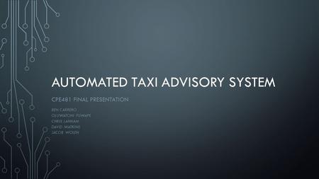 AUTOMATED TAXI ADVISORY SYSTEM CPE481 FINAL PRESENTATION BEN CARRERO OLUWATONI FUWAPE CHRIS LANHAM DAVID WATKINS JACOB WOLEN.