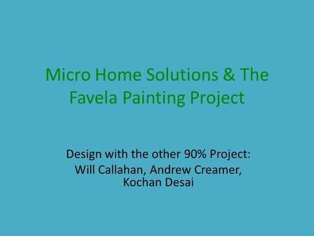 Micro Home Solutions & The Favela Painting Project Design with the other 90% Project: Will Callahan, Andrew Creamer, Kochan Desai.