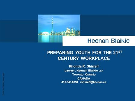 Photo : © Tourism Toronto, 2003 PREPARING YOUTH FOR THE 21 ST CENTURY WORKPLACE Rhonda R. Shirreff Lawyer, Heenan Blaikie LLP Toronto, Ontario CANADA 416.643.6858.