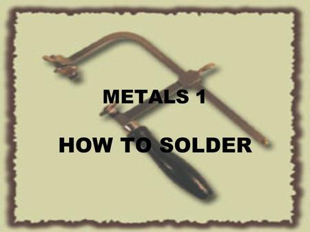 METALS 1 HOW TO SOLDER. SOLDERING COPPEREASIEST TO WORK NICKELALLOY OF COPPER, NICKEL & ZINC BRONZEALLOY OF COPPER & TIN BRASSALLOY OF COPPER & ZINC STERLING.