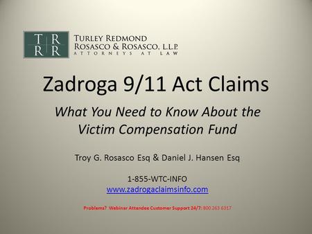 Zadroga 9/11 Act Claims What You Need to Know About the Victim Compensation Fund Troy G. Rosasco Esq & Daniel J. Hansen Esq 1-855-WTC-INFO www.zadrogaclaimsinfo.com.