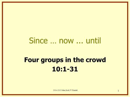 2004-2015 John (Jack) W Rendel 1 Since … now... until Four groups in the crowd 10:1-31.