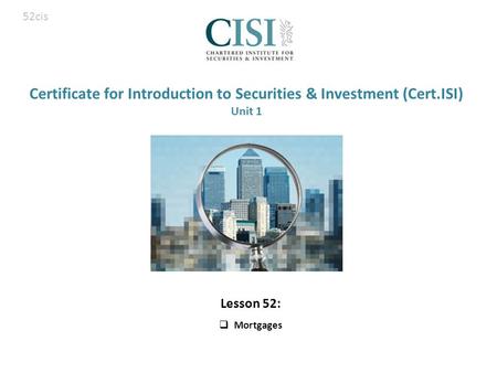 Certificate for Introduction to Securities & Investment (Cert.ISI) Unit 1 Lesson 52:  Mortgages 52cis.