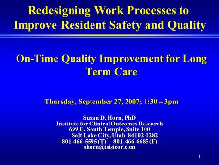 1 On-Time Quality Improvement for Long Term Care Thursday, September 27, 2007; 1:30 – 3pm Susan D. Horn, PhD Institute for Clinical Outcomes Research 699.