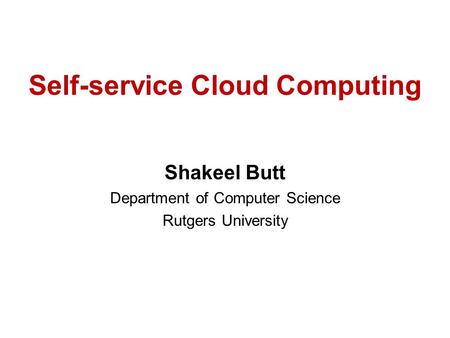 Self-service Cloud Computing Shakeel Butt Department of Computer Science Rutgers University.