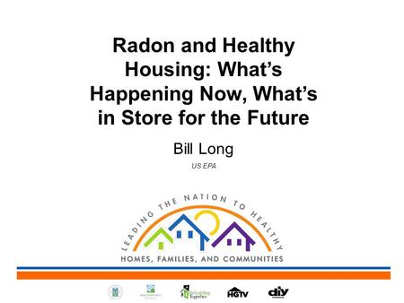 Radon and Healthy Housing: What’s Happening Now, What’s in Store for the Future Bill Long US EPA.