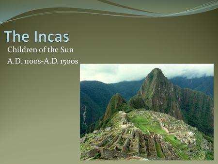 Children of the Sun A.D. 1100s-A.D. 1500s. Beginnings… The Incas started as a small tribe in Cuzco. Fighting over fertile land in the Andes Mountains,