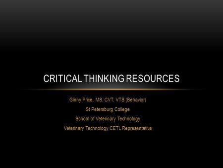 Ginny Price, MS, CVT, VTS (Behavior) St Petersburg College School of Veterinary Technology Veterinary Technology CETL Representative CRITICAL THINKING.