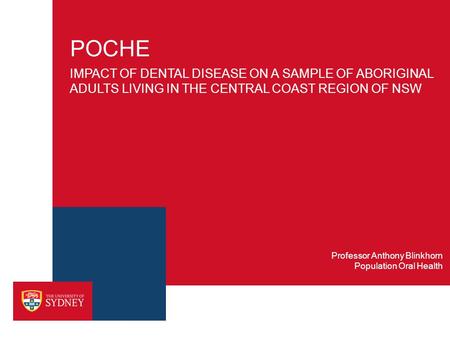 POCHE IMPACT OF DENTAL DISEASE ON A SAMPLE OF ABORIGINAL ADULTS LIVING IN THE CENTRAL COAST REGION OF NSW Population Oral Health Professor Anthony Blinkhorn.