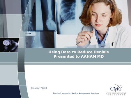 Using Data to Reduce Denials Presented to AAHAM MD January 17 2014 Practical, Innovative, Medical Management Solutions.