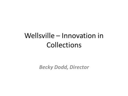 Wellsville – Innovation in Collections Becky Dodd, Director.