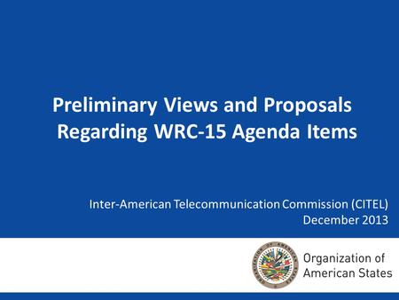 Inter-American Telecommunication Commission (CITEL) Inter-American Telecommunication Commission (CITEL) December 2013 Preliminary Views and Proposals Regarding.