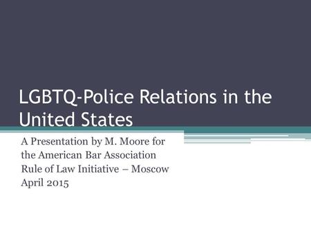 LGBTQ-Police Relations in the United States A Presentation by M. Moore for the American Bar Association Rule of Law Initiative – Moscow April 2015.