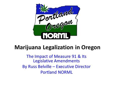 Marijuana Legalization in Oregon The Impact of Measure 91 & Its Legislative Amendments By Russ Belville – Executive Director Portland NORML.