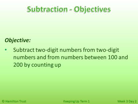 © Hamilton Trust Keeping Up Term 1 Week 3 Day 2 Objective: Subtract two-digit numbers from two-digit numbers and from numbers between 100 and 200 by counting.