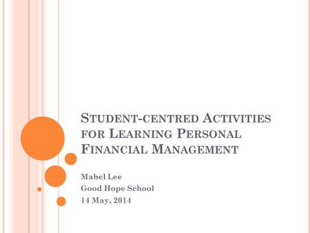 S TUDENT - CENTRED A CTIVITIES FOR L EARNING P ERSONAL F INANCIAL M ANAGEMENT Mabel Lee Good Hope School 14 May, 2014.