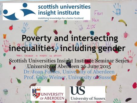 Poverty and intersecting inequalities, including gender Scottish Universities Insight Institute Seminar Series University of Aberdeen 26 June 2015 Dr.