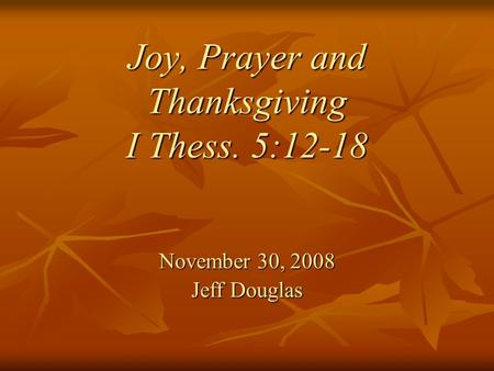 Joy, Prayer and Thanksgiving I Thess. 5:12-18 November 30, 2008 Jeff Douglas.