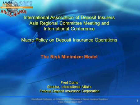 International Conference on Enhancing the Effectiveness of Deposit Insurance Operations Hanoi, Vietnam March 2007 1 Fred Carns Director, International.