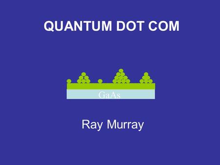 GaAs QUANTUM DOT COM Ray Murray. Why Quantum Dots? Novel “atom-like” electronic structure Immunity to environment Epitaxial growth Well established device.