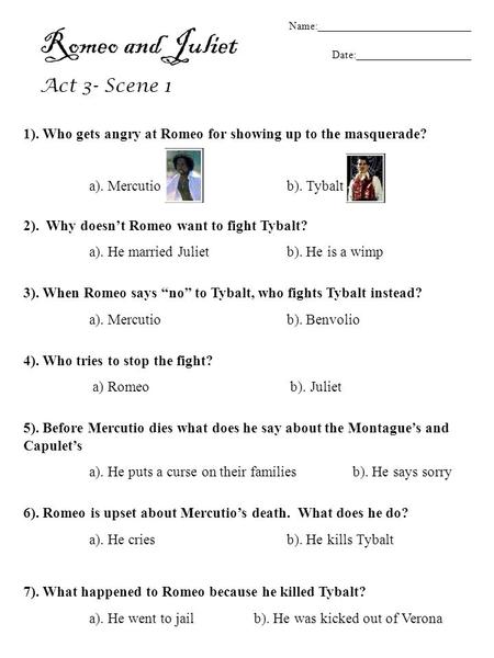 Name:____________________________ Date:_____________________ Romeo and Juliet Act 3- Scene 1 1). Who gets angry at Romeo for showing up to the masquerade?