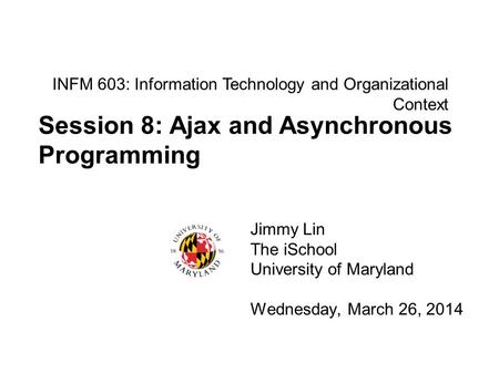 INFM 603: Information Technology and Organizational Context Jimmy Lin The iSchool University of Maryland Wednesday, March 26, 2014 Session 8: Ajax and.