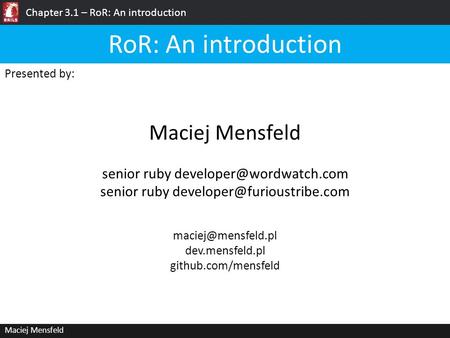 Chapter 3.1 – RoR: An introduction Maciej Mensfeld Presented by: Maciej Mensfeld RoR: An introduction dev.mensfeld.pl github.com/mensfeld.