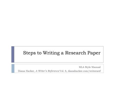 Steps to Writing a Research Paper MLA Style Manual Diana Hacker, A Writer’s Reference Vol. 6, dianahacker.com/writersref.