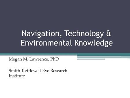 Navigation, Technology & Environmental Knowledge Megan M. Lawrence, PhD Smith-Kettlewell Eye Research Institute.