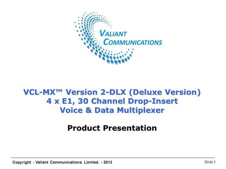 Copyright : Valiant Communications Limited. - 2013 Slide 1 VCL-MX Version 2 – DLX (Deluxe Version) VCL-MX™ Version 2-DLX (Deluxe Version) 4 x E1, 30 Channel.