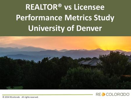 REALTOR® vs Licensee Performance Metrics Study University of Denver © 2014 REcolorado All rights reserved.